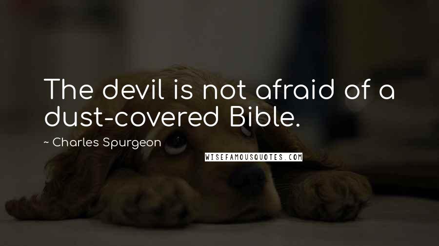 Charles Spurgeon Quotes: The devil is not afraid of a dust-covered Bible.