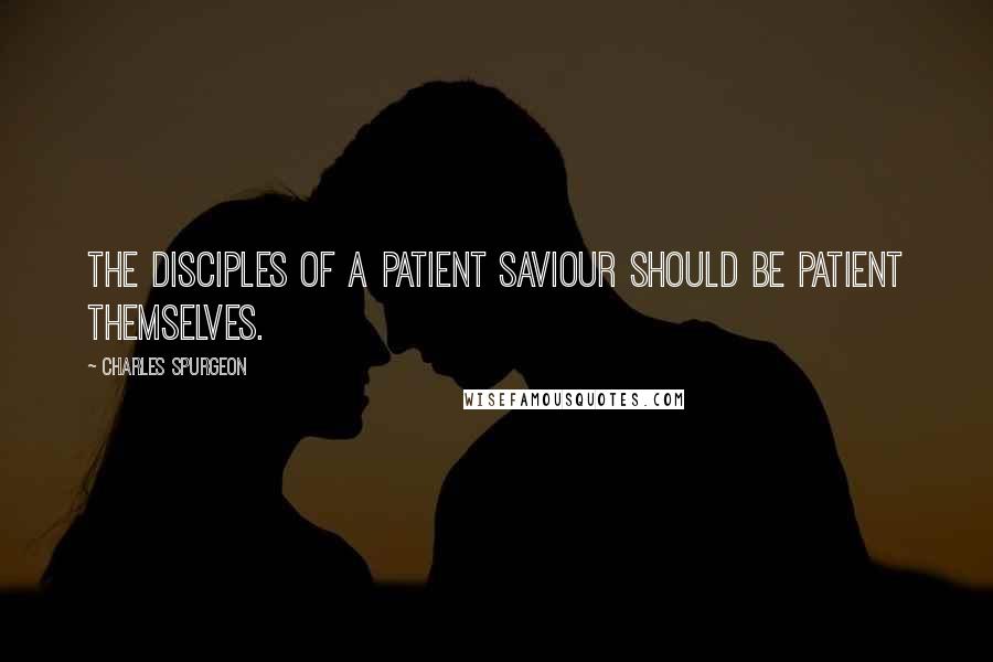 Charles Spurgeon Quotes: The disciples of a patient Saviour should be patient themselves.