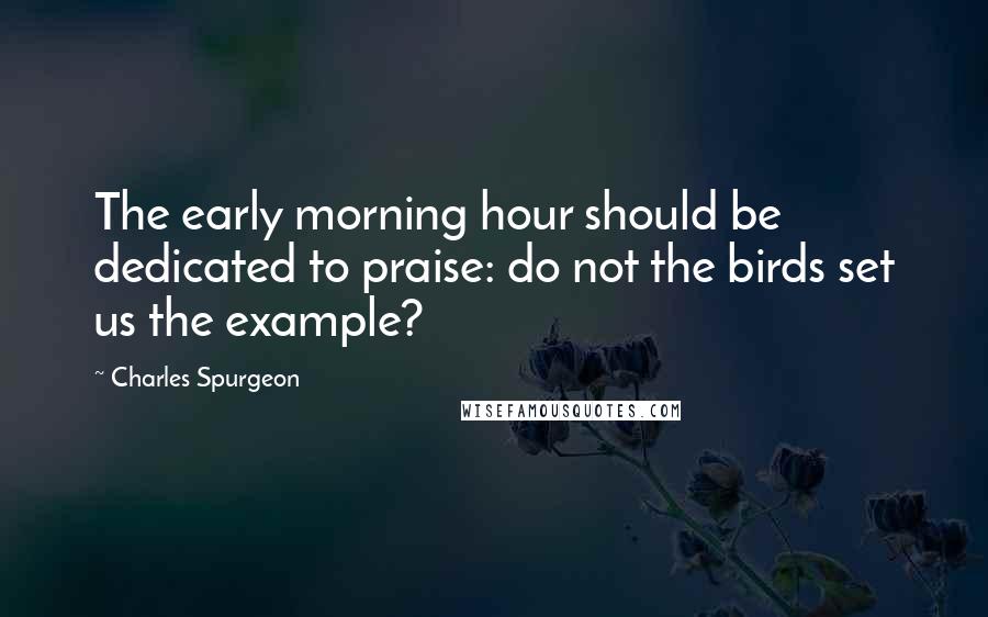 Charles Spurgeon Quotes: The early morning hour should be dedicated to praise: do not the birds set us the example?