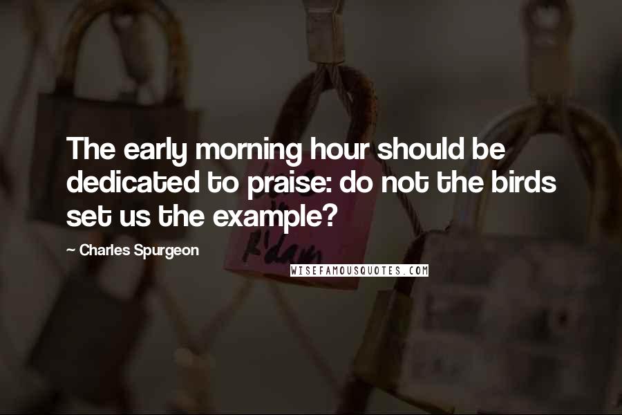 Charles Spurgeon Quotes: The early morning hour should be dedicated to praise: do not the birds set us the example?