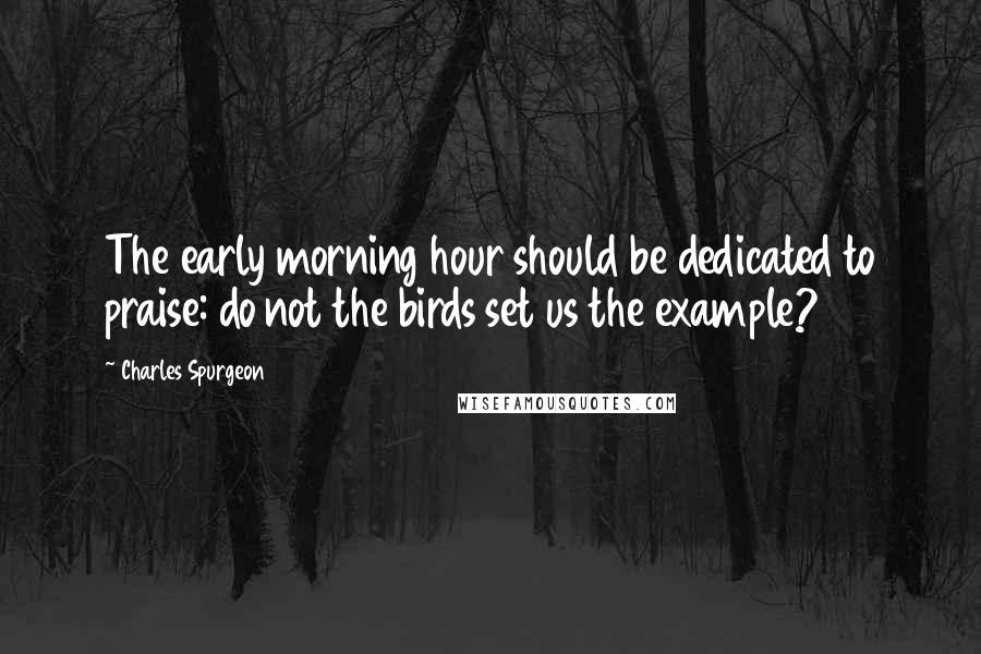 Charles Spurgeon Quotes: The early morning hour should be dedicated to praise: do not the birds set us the example?