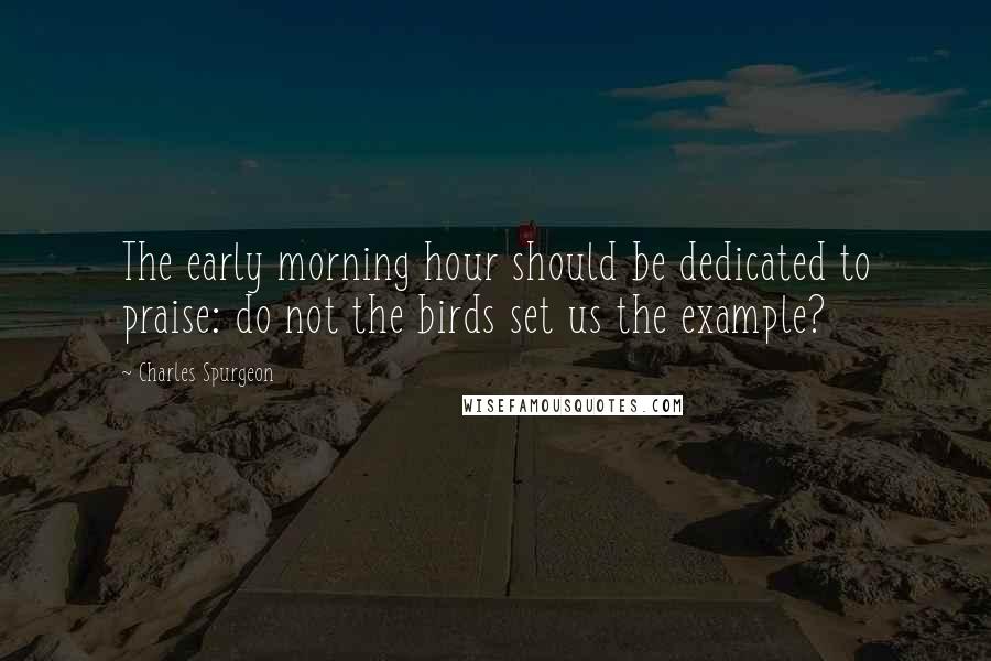 Charles Spurgeon Quotes: The early morning hour should be dedicated to praise: do not the birds set us the example?