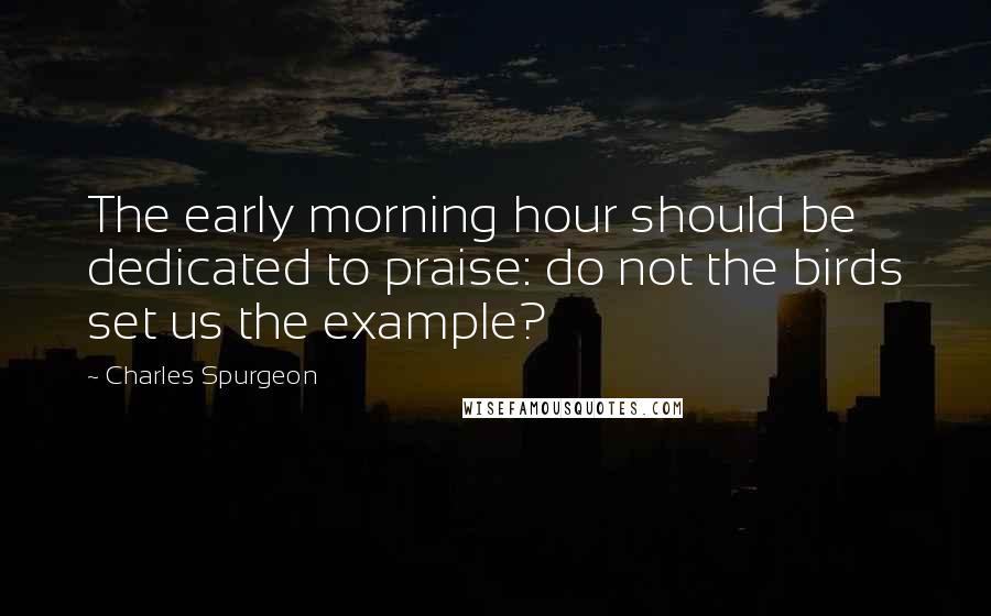 Charles Spurgeon Quotes: The early morning hour should be dedicated to praise: do not the birds set us the example?