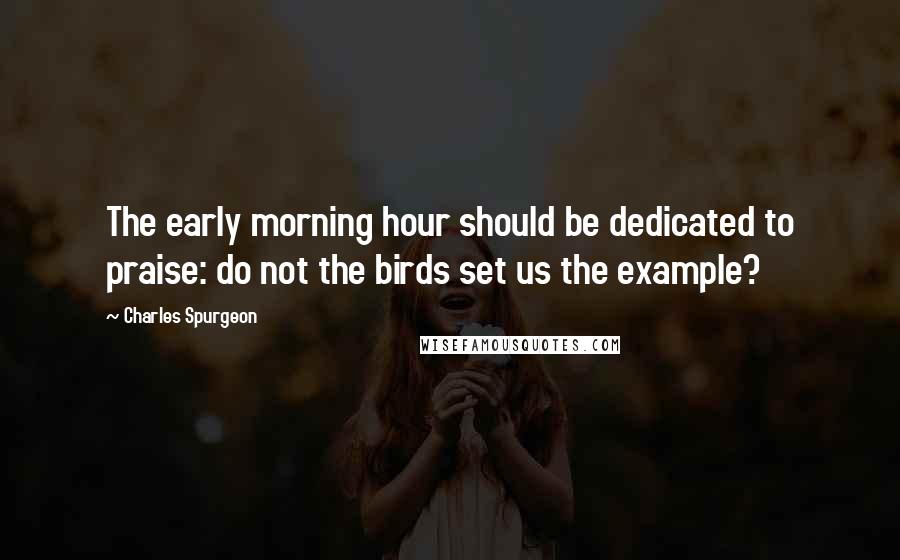 Charles Spurgeon Quotes: The early morning hour should be dedicated to praise: do not the birds set us the example?