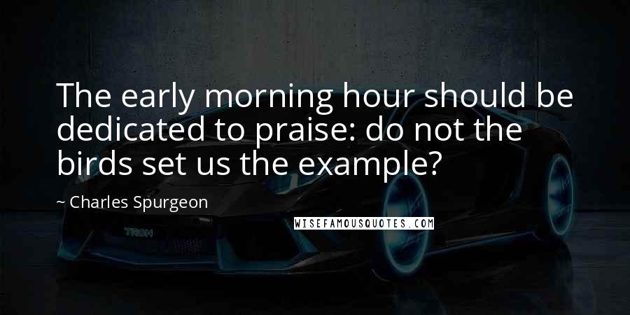 Charles Spurgeon Quotes: The early morning hour should be dedicated to praise: do not the birds set us the example?