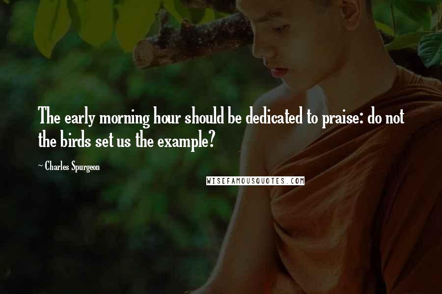 Charles Spurgeon Quotes: The early morning hour should be dedicated to praise: do not the birds set us the example?