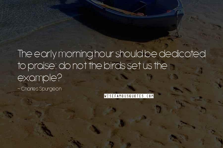 Charles Spurgeon Quotes: The early morning hour should be dedicated to praise: do not the birds set us the example?