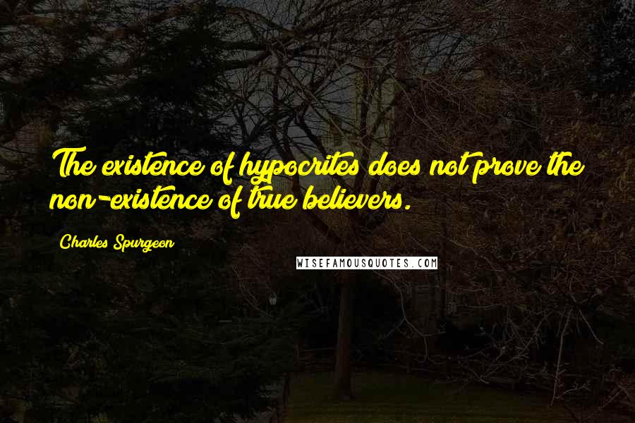 Charles Spurgeon Quotes: The existence of hypocrites does not prove the non-existence of true believers.