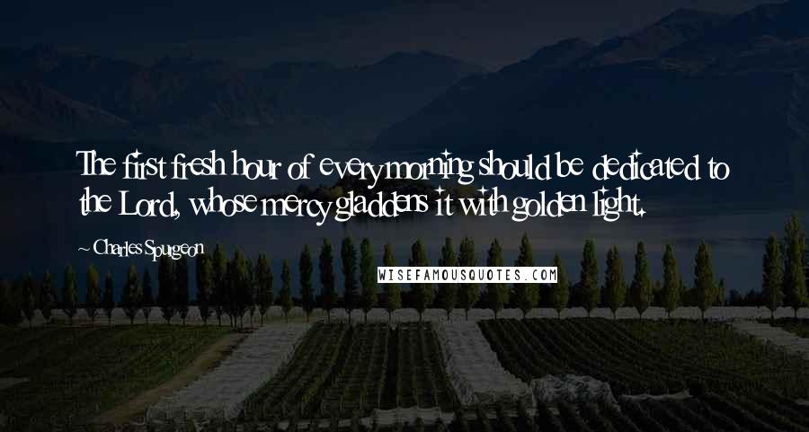 Charles Spurgeon Quotes: The first fresh hour of every morning should be dedicated to the Lord, whose mercy gladdens it with golden light.