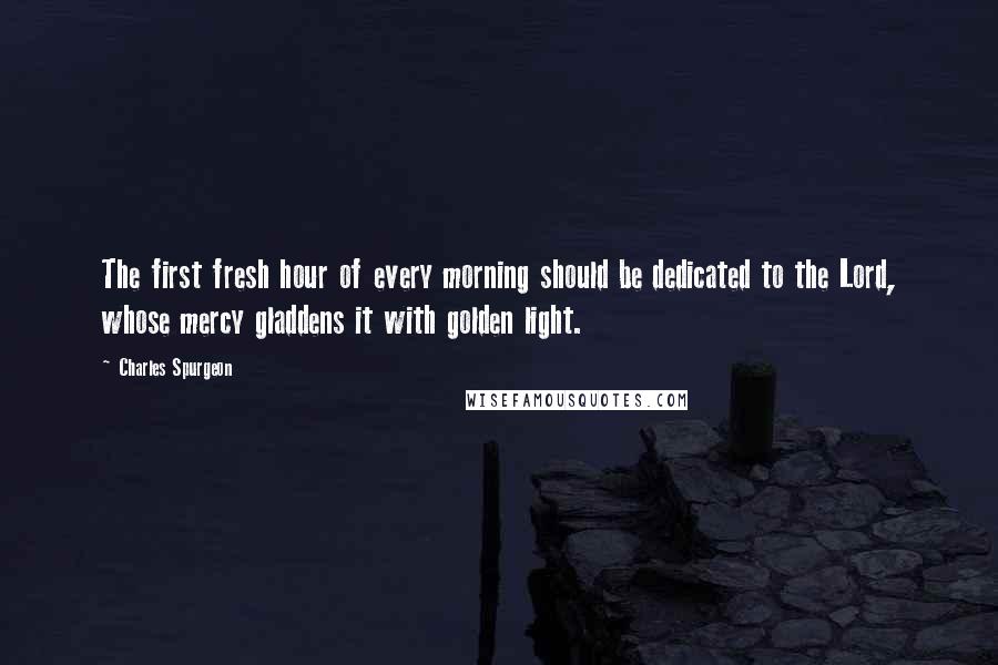 Charles Spurgeon Quotes: The first fresh hour of every morning should be dedicated to the Lord, whose mercy gladdens it with golden light.