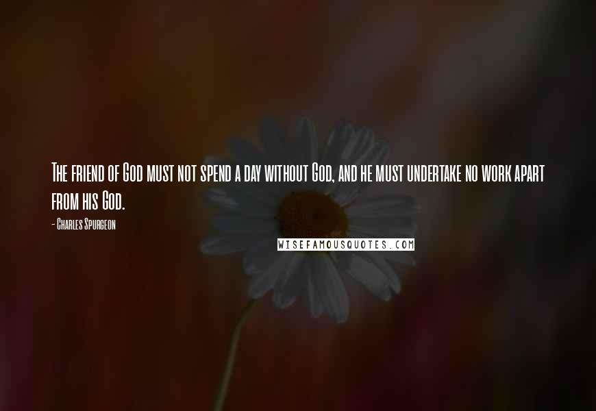 Charles Spurgeon Quotes: The friend of God must not spend a day without God, and he must undertake no work apart from his God.