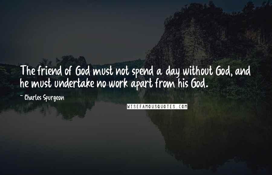 Charles Spurgeon Quotes: The friend of God must not spend a day without God, and he must undertake no work apart from his God.