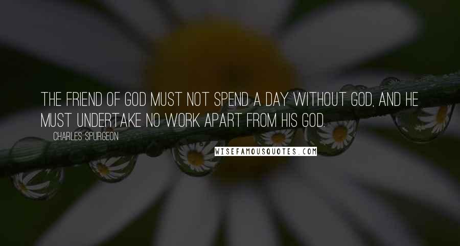 Charles Spurgeon Quotes: The friend of God must not spend a day without God, and he must undertake no work apart from his God.