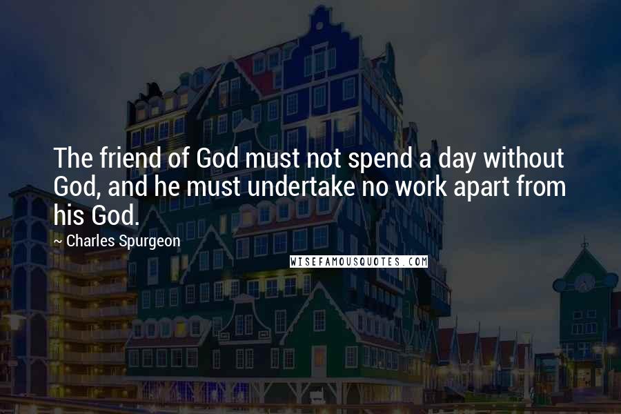 Charles Spurgeon Quotes: The friend of God must not spend a day without God, and he must undertake no work apart from his God.