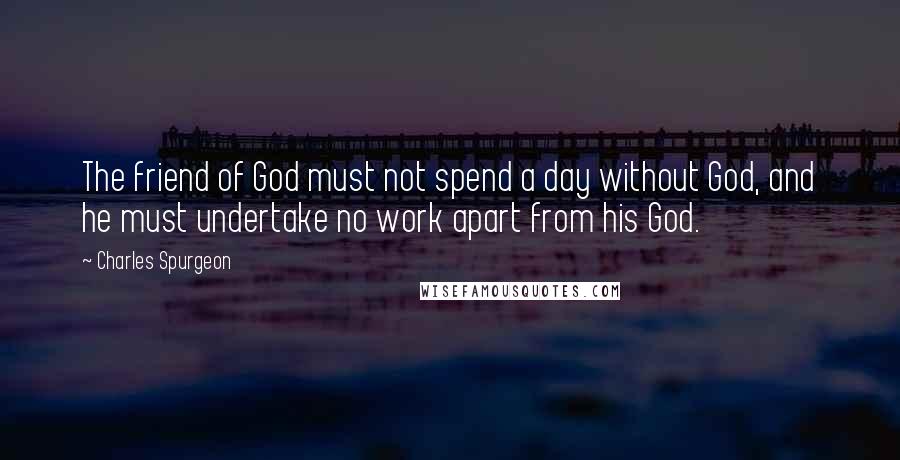 Charles Spurgeon Quotes: The friend of God must not spend a day without God, and he must undertake no work apart from his God.