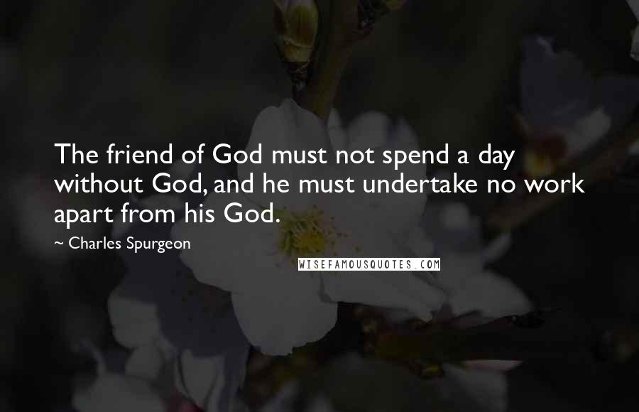 Charles Spurgeon Quotes: The friend of God must not spend a day without God, and he must undertake no work apart from his God.