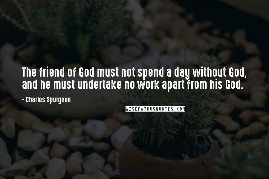Charles Spurgeon Quotes: The friend of God must not spend a day without God, and he must undertake no work apart from his God.