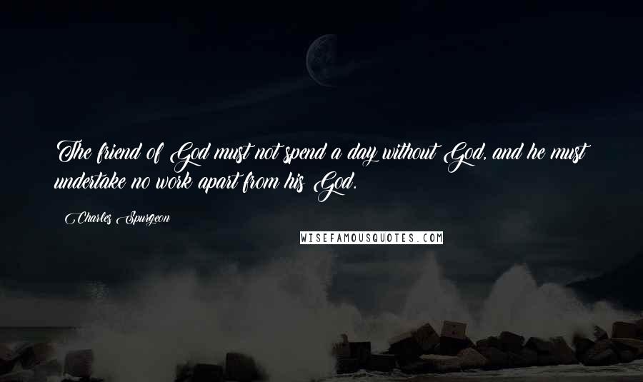 Charles Spurgeon Quotes: The friend of God must not spend a day without God, and he must undertake no work apart from his God.
