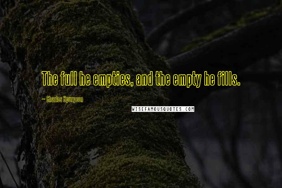 Charles Spurgeon Quotes: The full he empties, and the empty he fills.