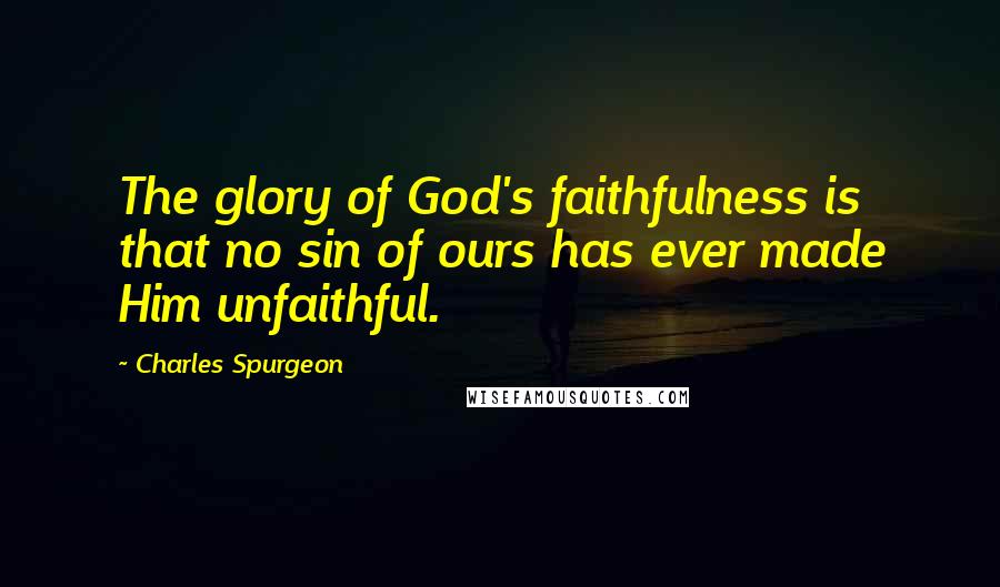 Charles Spurgeon Quotes: The glory of God's faithfulness is that no sin of ours has ever made Him unfaithful.