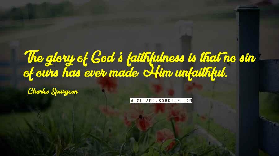 Charles Spurgeon Quotes: The glory of God's faithfulness is that no sin of ours has ever made Him unfaithful.