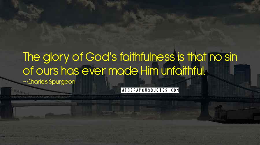 Charles Spurgeon Quotes: The glory of God's faithfulness is that no sin of ours has ever made Him unfaithful.