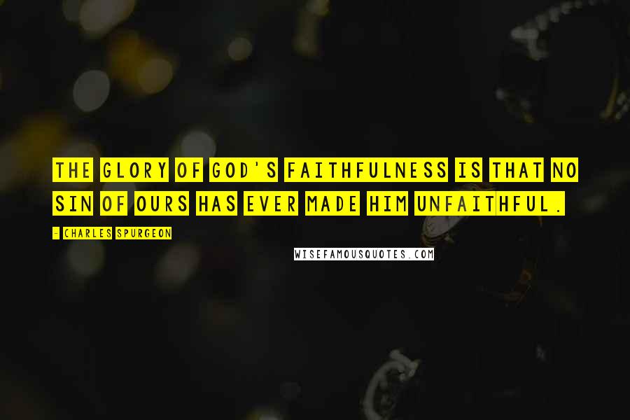 Charles Spurgeon Quotes: The glory of God's faithfulness is that no sin of ours has ever made Him unfaithful.