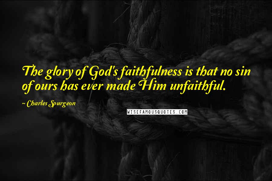 Charles Spurgeon Quotes: The glory of God's faithfulness is that no sin of ours has ever made Him unfaithful.