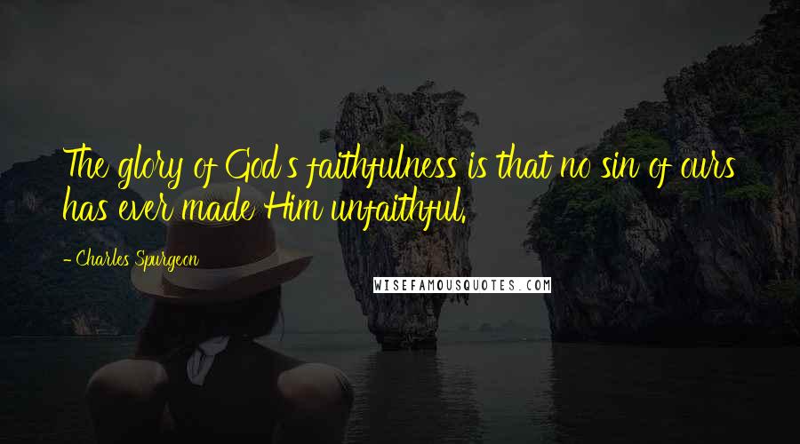 Charles Spurgeon Quotes: The glory of God's faithfulness is that no sin of ours has ever made Him unfaithful.