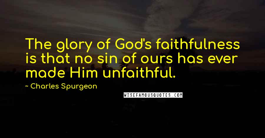 Charles Spurgeon Quotes: The glory of God's faithfulness is that no sin of ours has ever made Him unfaithful.