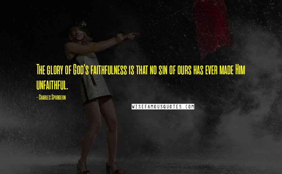 Charles Spurgeon Quotes: The glory of God's faithfulness is that no sin of ours has ever made Him unfaithful.