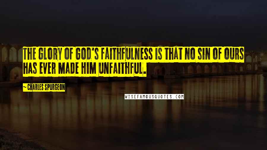 Charles Spurgeon Quotes: The glory of God's faithfulness is that no sin of ours has ever made Him unfaithful.