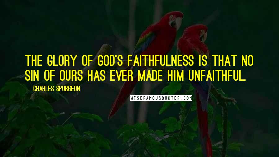 Charles Spurgeon Quotes: The glory of God's faithfulness is that no sin of ours has ever made Him unfaithful.