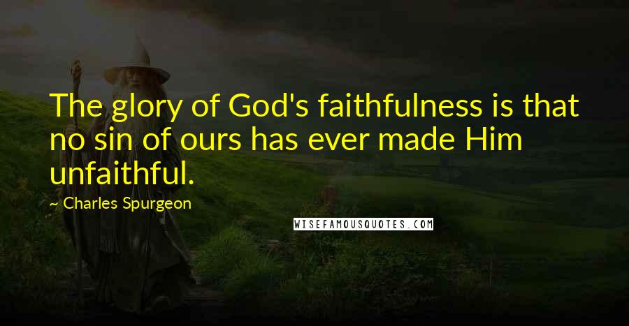 Charles Spurgeon Quotes: The glory of God's faithfulness is that no sin of ours has ever made Him unfaithful.