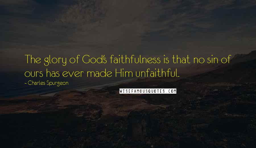 Charles Spurgeon Quotes: The glory of God's faithfulness is that no sin of ours has ever made Him unfaithful.