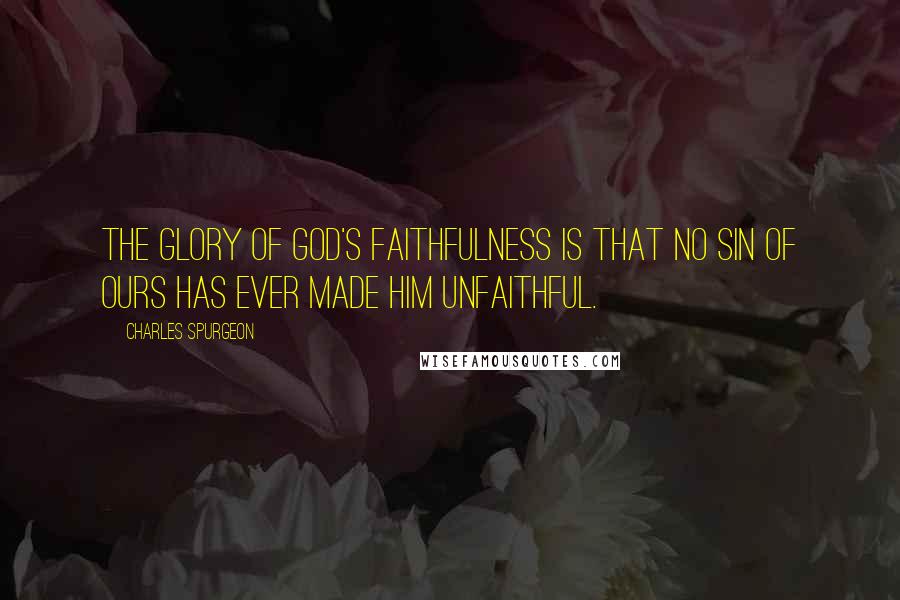 Charles Spurgeon Quotes: The glory of God's faithfulness is that no sin of ours has ever made Him unfaithful.