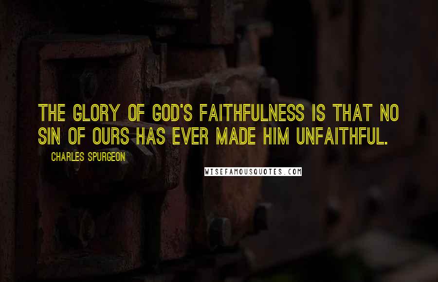 Charles Spurgeon Quotes: The glory of God's faithfulness is that no sin of ours has ever made Him unfaithful.