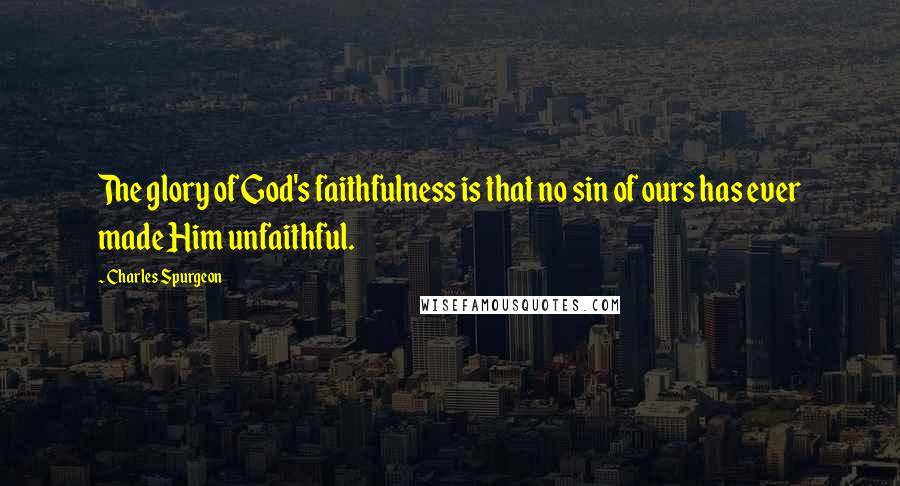 Charles Spurgeon Quotes: The glory of God's faithfulness is that no sin of ours has ever made Him unfaithful.