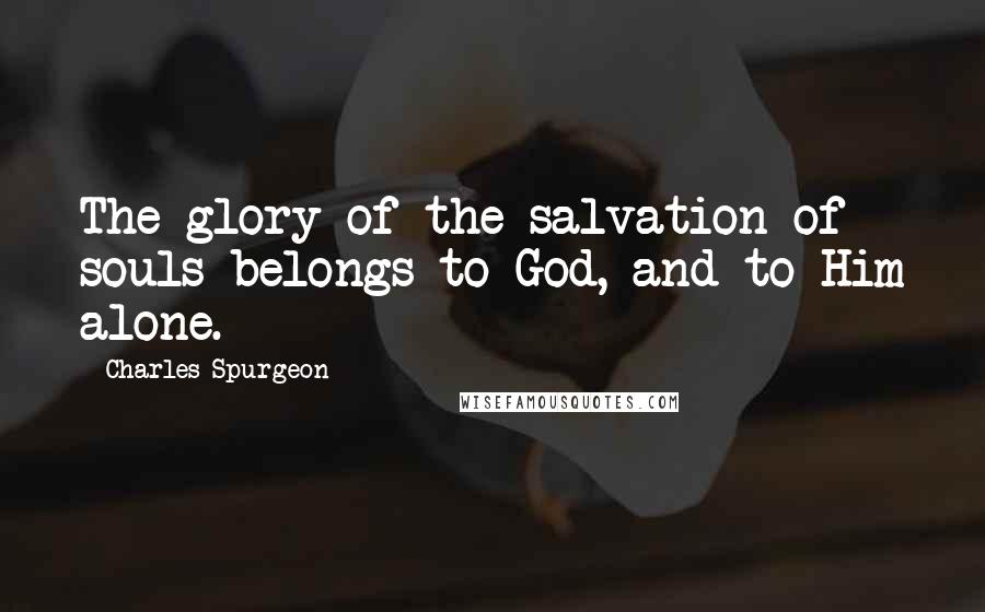 Charles Spurgeon Quotes: The glory of the salvation of souls belongs to God, and to Him alone.