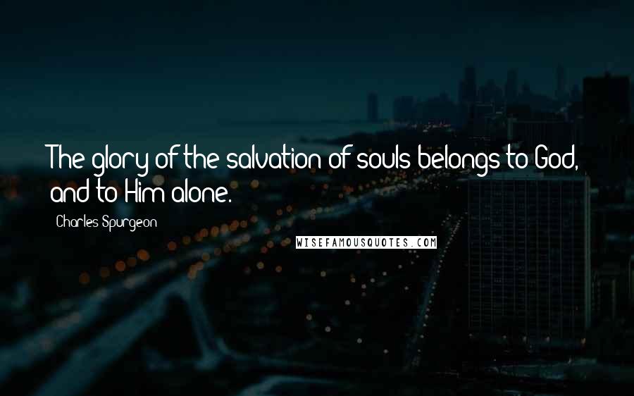 Charles Spurgeon Quotes: The glory of the salvation of souls belongs to God, and to Him alone.