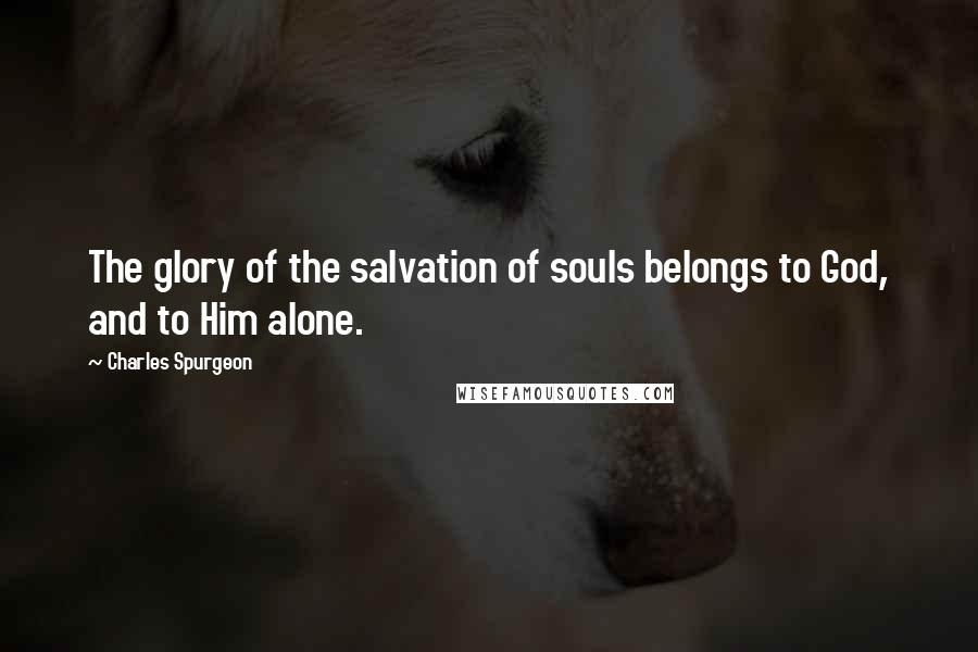 Charles Spurgeon Quotes: The glory of the salvation of souls belongs to God, and to Him alone.