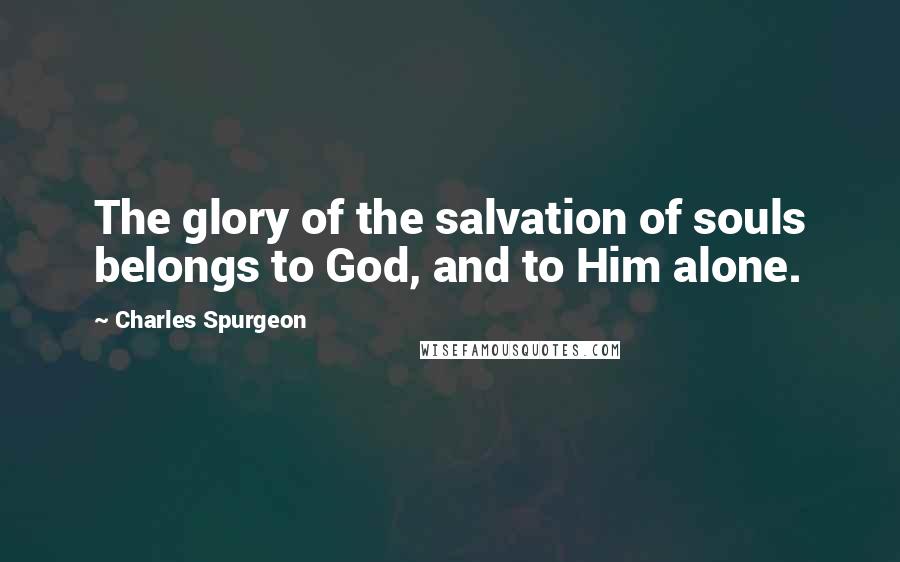 Charles Spurgeon Quotes: The glory of the salvation of souls belongs to God, and to Him alone.