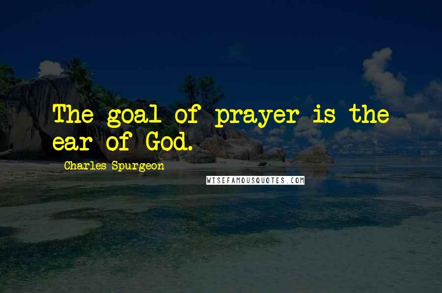 Charles Spurgeon Quotes: The goal of prayer is the ear of God.