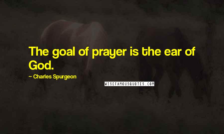 Charles Spurgeon Quotes: The goal of prayer is the ear of God.