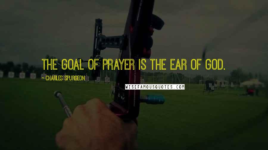 Charles Spurgeon Quotes: The goal of prayer is the ear of God.