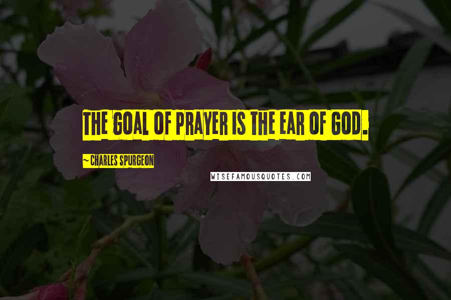 Charles Spurgeon Quotes: The goal of prayer is the ear of God.