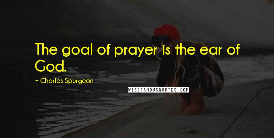 Charles Spurgeon Quotes: The goal of prayer is the ear of God.