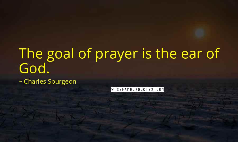 Charles Spurgeon Quotes: The goal of prayer is the ear of God.