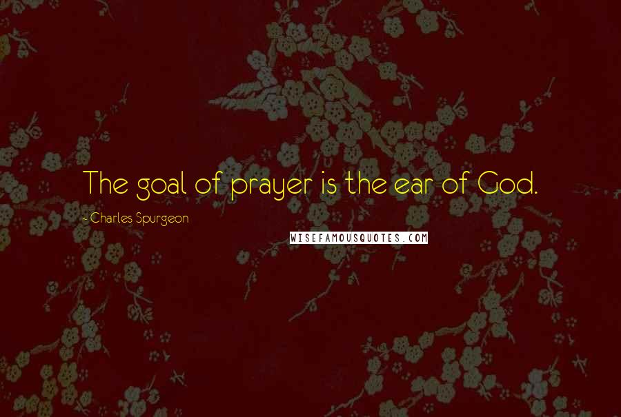 Charles Spurgeon Quotes: The goal of prayer is the ear of God.