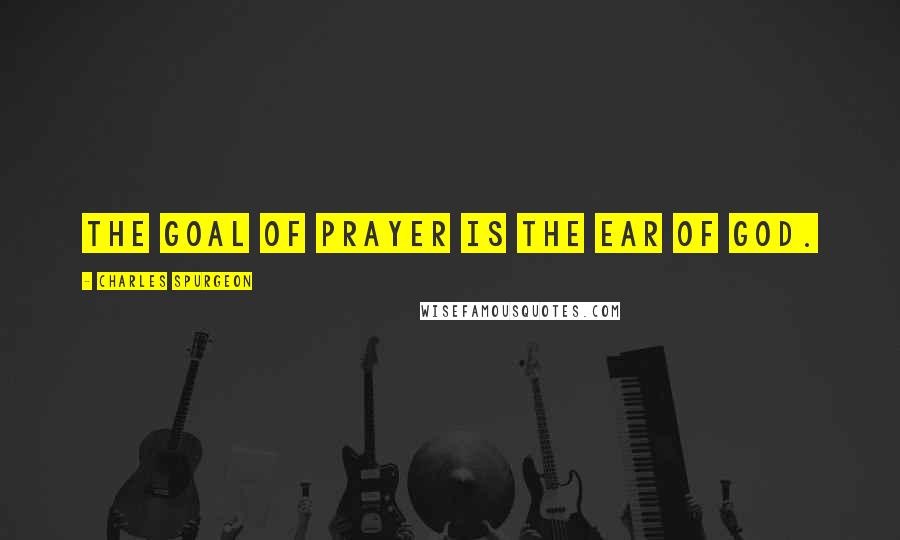 Charles Spurgeon Quotes: The goal of prayer is the ear of God.